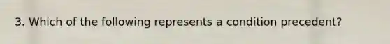 3. Which of the following represents a condition precedent?