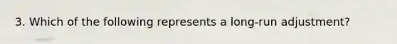 3. Which of the following represents a long-run adjustment?