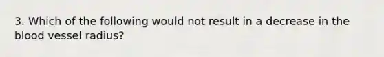 3. Which of the following would not result in a decrease in the blood vessel radius?