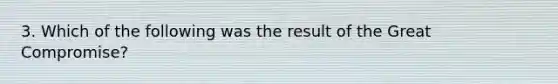 3. Which of the following was the result of the Great Compromise?