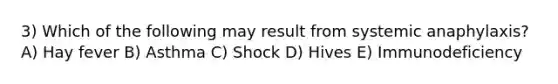 3) Which of the following may result from systemic anaphylaxis? A) Hay fever B) Asthma C) Shock D) Hives E) Immunodeficiency