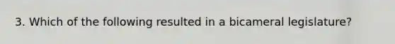3. Which of the following resulted in a bicameral legislature?