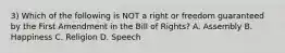 3) Which of the following is NOT a right or freedom guaranteed by the First Amendment in the Bill of Rights? A. Assembly B. Happiness C. Religion D. Speech