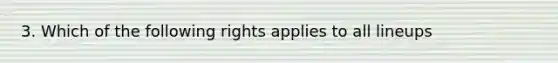 3. Which of the following rights applies to all lineups
