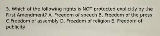 3. Which of the following rights is NOT protected explicitly by the First Amendment? A. Freedom of speech B. Freedom of the press C.Freedom of assembly D. Freedom of religion E. Freedom of publicity