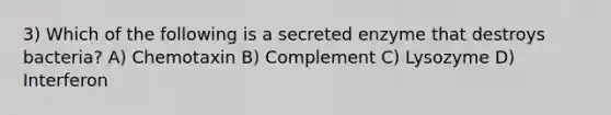 3) Which of the following is a secreted enzyme that destroys bacteria? A) Chemotaxin B) Complement C) Lysozyme D) Interferon