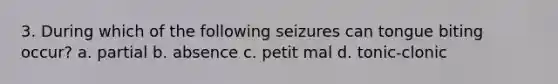 3. During which of the following seizures can tongue biting occur? a. partial b. absence c. petit mal d. tonic-clonic