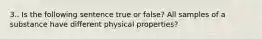 3.. Is the following sentence true or false? All samples of a substance have different physical properties?