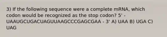 3) If the following sequence were a complete mRNA, which codon would be recognized as the stop codon? 5' - UAAUGCUGACUAGUUAAGCCCGAGCGAA - 3' A) UAA B) UGA C) UAG