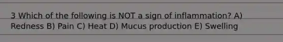 3 Which of the following is NOT a sign of inflammation? A) Redness B) Pain C) Heat D) Mucus production E) Swelling