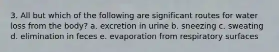 3. All but which of the following are significant routes for water loss from the body? a. excretion in urine b. sneezing c. sweating d. elimination in feces e. evaporation from respiratory surfaces