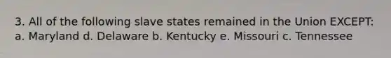 3. All of the following slave states remained in the Union EXCEPT: a. Maryland d. Delaware b. Kentucky e. Missouri c. Tennessee