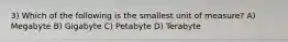 3) Which of the following is the smallest unit of measure? A) Megabyte B) Gigabyte C) Petabyte D) Terabyte