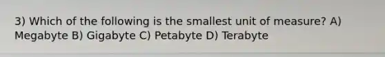 3) Which of the following is the smallest unit of measure? A) Megabyte B) Gigabyte C) Petabyte D) Terabyte