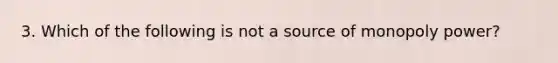 3. Which of the following is not a source of monopoly power?