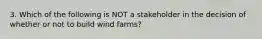 3. Which of the following is NOT a stakeholder in the decision of whether or not to build wind farms?