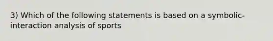 3) Which of the following statements is based on a symbolic-interaction analysis of sports