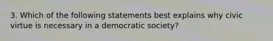 3. Which of the following statements best explains why civic virtue is necessary in a democratic society?