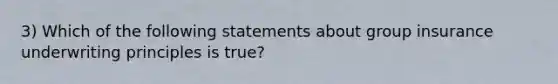 3) Which of the following statements about group insurance underwriting principles is true?