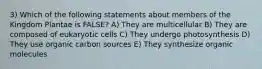 3) Which of the following statements about members of the Kingdom Plantae is FALSE? A) They are multicellular B) They are composed of eukaryotic cells C) They undergo photosynthesis D) They use organic carbon sources E) They synthesize organic molecules