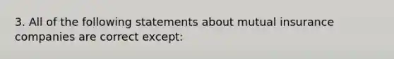 3. All of the following statements about mutual insurance companies are correct except: