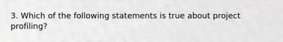 3. Which of the following statements is true about project profiling?