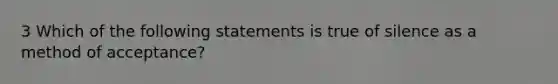 3 Which of the following statements is true of silence as a method of acceptance?