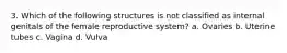 3. Which of the following structures is not classified as internal genitals of the female reproductive system? a. Ovaries b. Uterine tubes c. Vagina d. Vulva