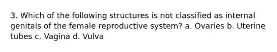 3. Which of the following structures is not classified as internal genitals of the female reproductive system? a. Ovaries b. Uterine tubes c. Vagina d. Vulva