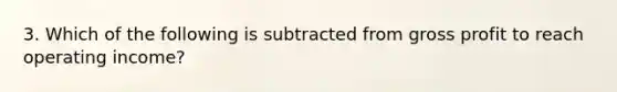 3. Which of the following is subtracted from gross profit to reach operating income?