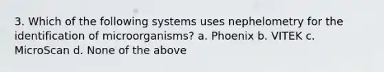 3. Which of the following systems uses nephelometry for the identification of microorganisms? a. Phoenix b. VITEK c. MicroScan d. None of the above