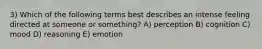3) Which of the following terms best describes an intense feeling directed at someone or something? A) perception B) cognition C) mood D) reasoning E) emotion