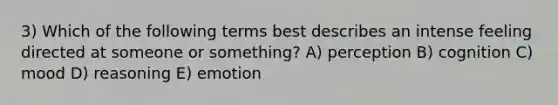 3) Which of the following terms best describes an intense feeling directed at someone or something? A) perception B) cognition C) mood D) reasoning E) emotion