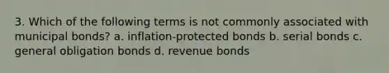 3. Which of the following terms is not commonly associated with municipal bonds? a. inflation-protected bonds b. serial bonds c. general obligation bonds d. revenue bonds