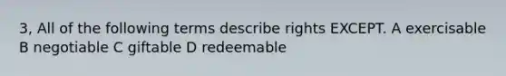 3, All of the following terms describe rights EXCEPT. A exercisable B negotiable C giftable D redeemable