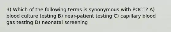 3) Which of the following terms is synonymous with POCT? A) blood culture testing B) near-patient testing C) capillary blood gas testing D) neonatal screening