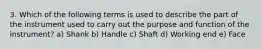 3. Which of the following terms is used to describe the part of the instrument used to carry out the purpose and function of the instrument? a) Shank b) Handle c) Shaft d) Working end e) Face