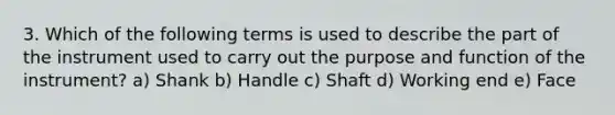 3. Which of the following terms is used to describe the part of the instrument used to carry out the purpose and function of the instrument? a) Shank b) Handle c) Shaft d) Working end e) Face