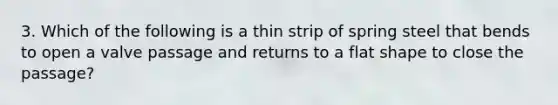 3. Which of the following is a thin strip of spring steel that bends to open a valve passage and returns to a flat shape to close the passage?