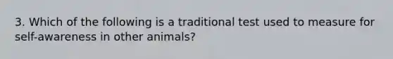 3. Which of the following is a traditional test used to measure for self-awareness in other animals?