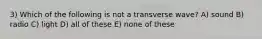 3) Which of the following is not a transverse wave? A) sound B) radio C) light D) all of these E) none of these