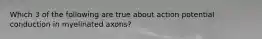 Which 3 of the following are true about action potential conduction in myelinated axons?