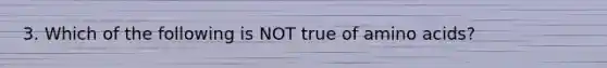 3. Which of the following is NOT true of amino acids?