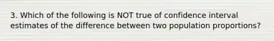 3. Which of the following is NOT true of confidence interval estimates of the difference between two population​ proportions?