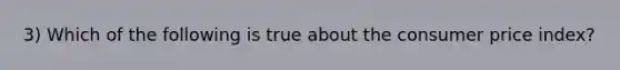 3) Which of the following is true about the consumer price index?