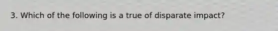 3. Which of the following is a true of disparate impact?