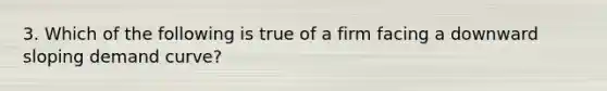 3. Which of the following is true of a firm facing a downward sloping demand curve?