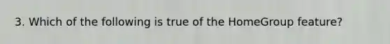 3. Which of the following is true of the HomeGroup feature?