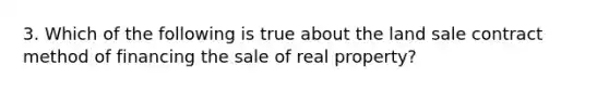 3. Which of the following is true about the land sale contract method of financing the sale of real property?