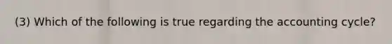(3) Which of the following is true regarding the accounting cycle?